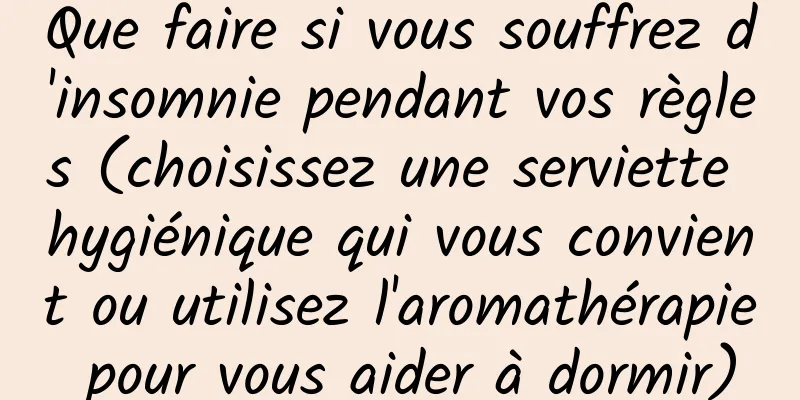 Que faire si vous souffrez d'insomnie pendant vos règles (choisissez une serviette hygiénique qui vous convient ou utilisez l'aromathérapie pour vous aider à dormir)
