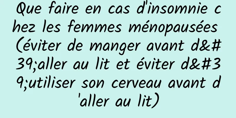 Que faire en cas d'insomnie chez les femmes ménopausées (éviter de manger avant d'aller au lit et éviter d'utiliser son cerveau avant d'aller au lit)