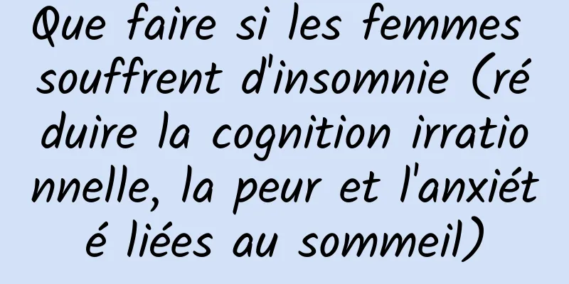 Que faire si les femmes souffrent d'insomnie (réduire la cognition irrationnelle, la peur et l'anxiété liées au sommeil)