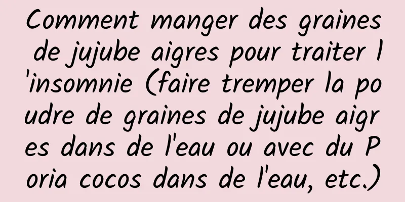 Comment manger des graines de jujube aigres pour traiter l'insomnie (faire tremper la poudre de graines de jujube aigres dans de l'eau ou avec du Poria cocos dans de l'eau, etc.)