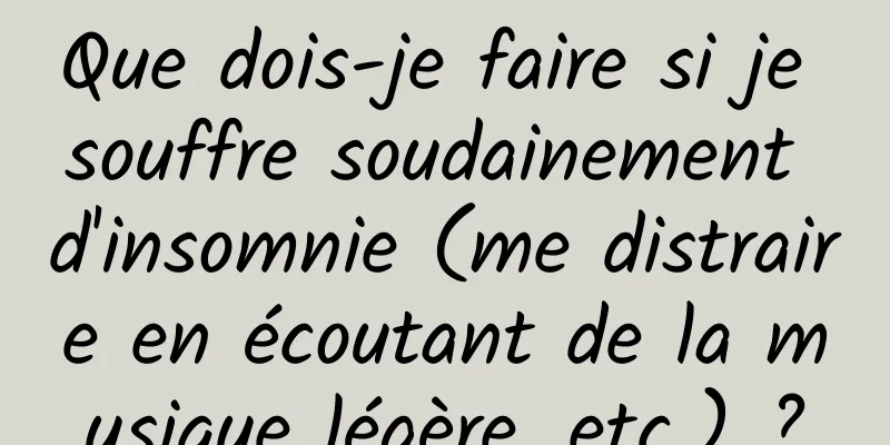 Que dois-je faire si je souffre soudainement d'insomnie (me distraire en écoutant de la musique légère, etc.) ?