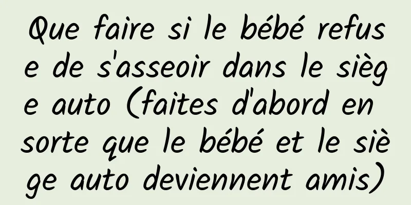 Que faire si le bébé refuse de s'asseoir dans le siège auto (faites d'abord en sorte que le bébé et le siège auto deviennent amis)