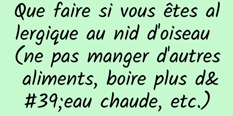 Que faire si vous êtes allergique au nid d'oiseau (ne pas manger d'autres aliments, boire plus d'eau chaude, etc.)