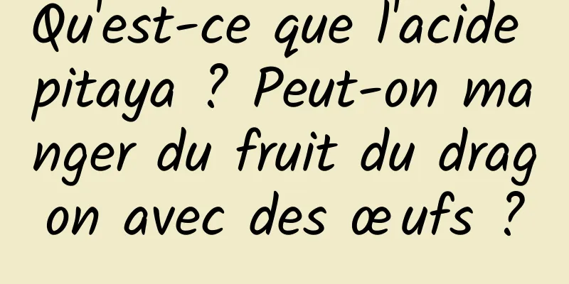 Qu'est-ce que l'acide pitaya ? Peut-on manger du fruit du dragon avec des œufs ?