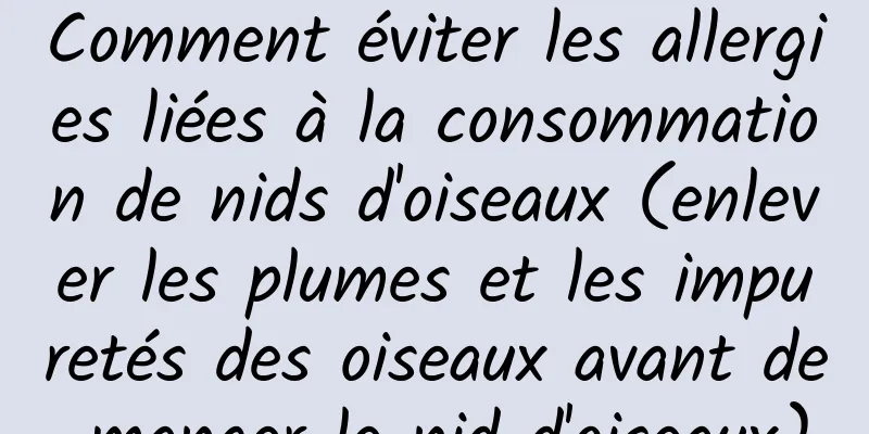 Comment éviter les allergies liées à la consommation de nids d'oiseaux (enlever les plumes et les impuretés des oiseaux avant de manger le nid d'oiseaux)