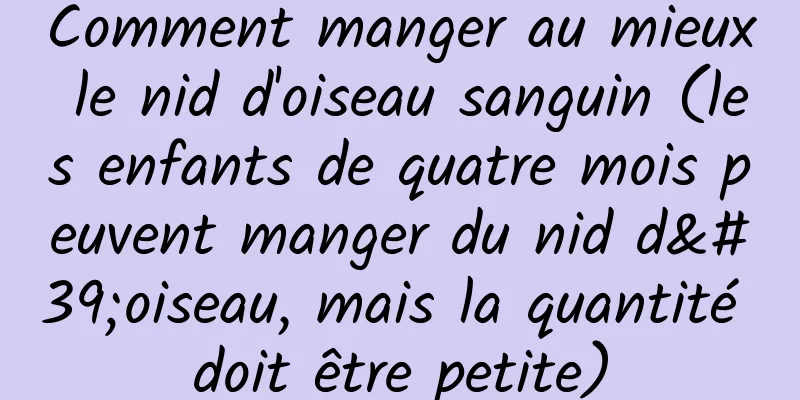 Comment manger au mieux le nid d'oiseau sanguin (les enfants de quatre mois peuvent manger du nid d'oiseau, mais la quantité doit être petite)