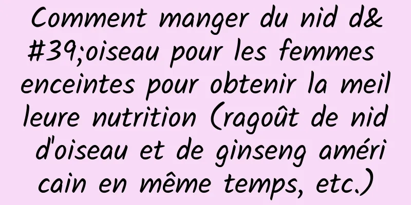 Comment manger du nid d'oiseau pour les femmes enceintes pour obtenir la meilleure nutrition (ragoût de nid d'oiseau et de ginseng américain en même temps, etc.)