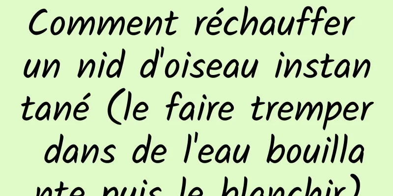 Comment réchauffer un nid d'oiseau instantané (le faire tremper dans de l'eau bouillante puis le blanchir)
