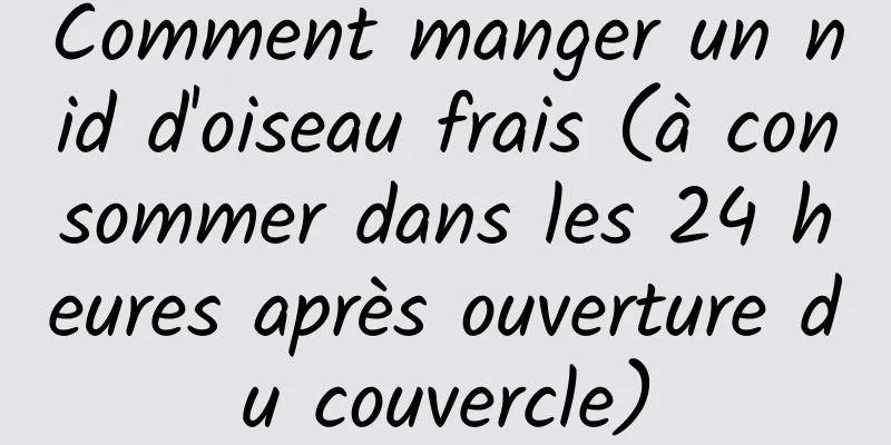 Comment manger un nid d'oiseau frais (à consommer dans les 24 heures après ouverture du couvercle)