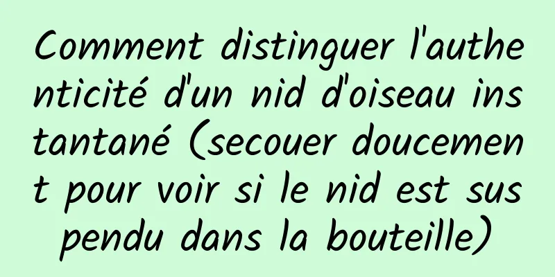 Comment distinguer l'authenticité d'un nid d'oiseau instantané (secouer doucement pour voir si le nid est suspendu dans la bouteille)