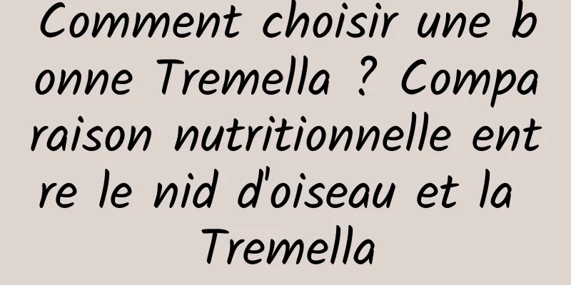Comment choisir une bonne Tremella ? Comparaison nutritionnelle entre le nid d'oiseau et la Tremella