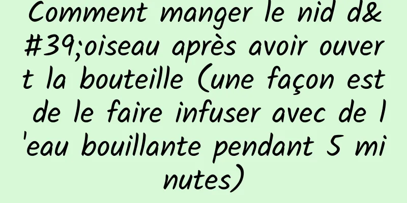Comment manger le nid d'oiseau après avoir ouvert la bouteille (une façon est de le faire infuser avec de l'eau bouillante pendant 5 minutes)