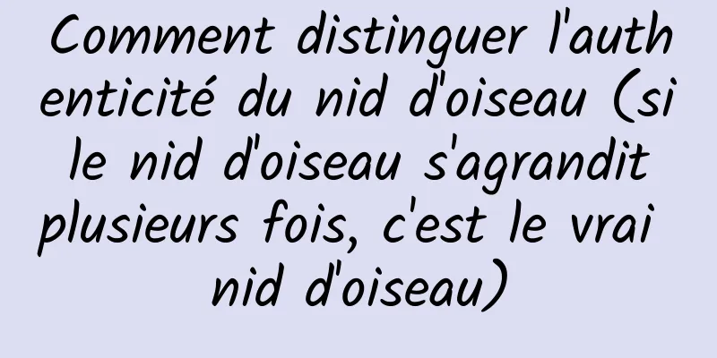 Comment distinguer l'authenticité du nid d'oiseau (si le nid d'oiseau s'agrandit plusieurs fois, c'est le vrai nid d'oiseau)