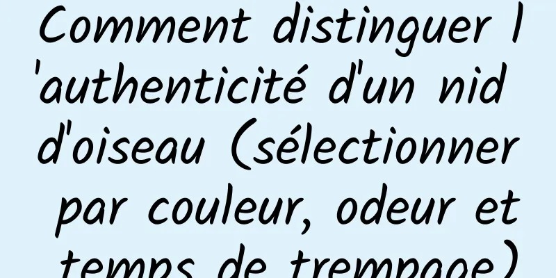 Comment distinguer l'authenticité d'un nid d'oiseau (sélectionner par couleur, odeur et temps de trempage)