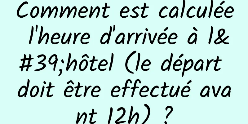 Comment est calculée l'heure d'arrivée à l'hôtel (le départ doit être effectué avant 12h) ?