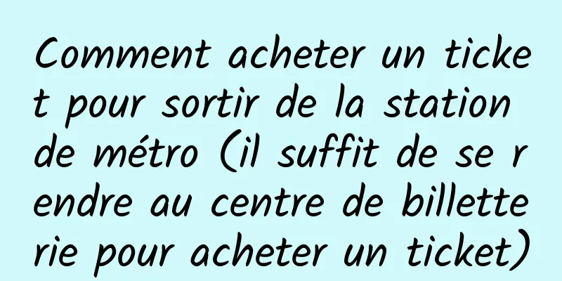 Comment acheter un ticket pour sortir de la station de métro (il suffit de se rendre au centre de billetterie pour acheter un ticket)