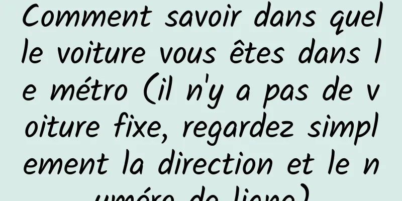 Comment savoir dans quelle voiture vous êtes dans le métro (il n'y a pas de voiture fixe, regardez simplement la direction et le numéro de ligne)
