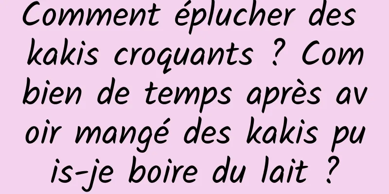 Comment éplucher des kakis croquants ? Combien de temps après avoir mangé des kakis puis-je boire du lait ?