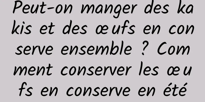 Peut-on manger des kakis et des œufs en conserve ensemble ? Comment conserver les œufs en conserve en été