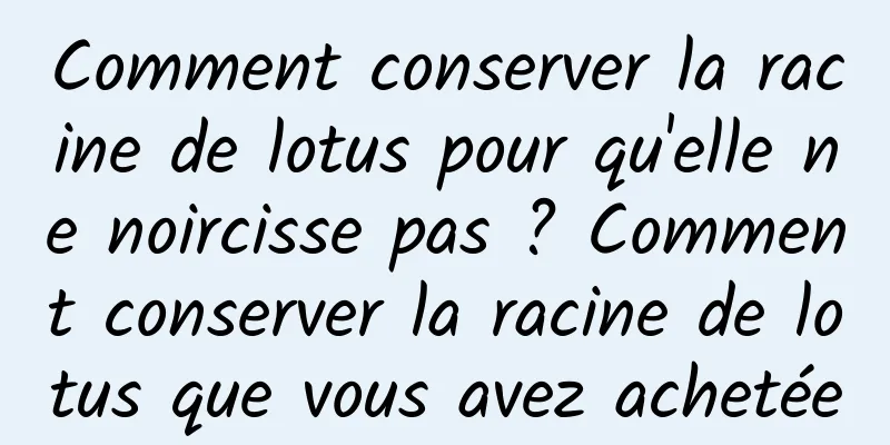 Comment conserver la racine de lotus pour qu'elle ne noircisse pas ? Comment conserver la racine de lotus que vous avez achetée