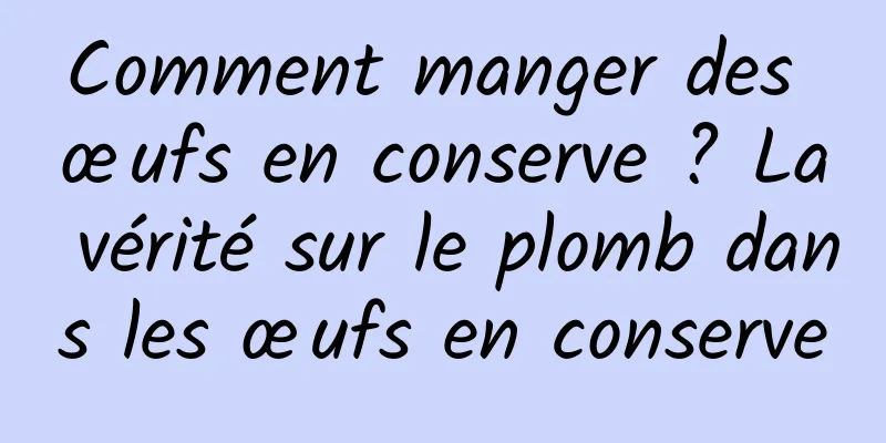 Comment manger des œufs en conserve ? La vérité sur le plomb dans les œufs en conserve