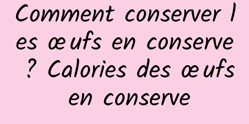 Comment conserver les œufs en conserve ? Calories des œufs en conserve