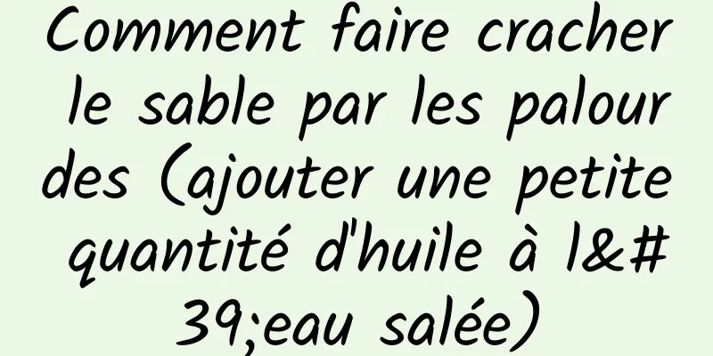 Comment faire cracher le sable par les palourdes (ajouter une petite quantité d'huile à l'eau salée)