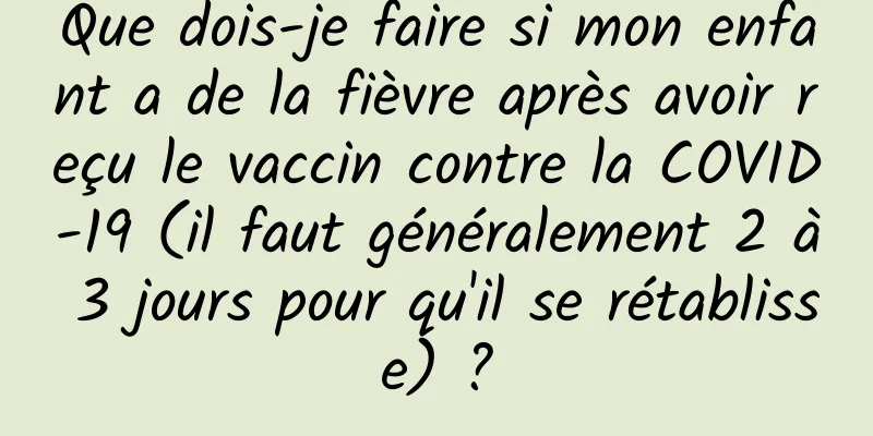 Que dois-je faire si mon enfant a de la fièvre après avoir reçu le vaccin contre la COVID-19 (il faut généralement 2 à 3 jours pour qu'il se rétablisse) ?