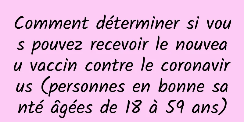 Comment déterminer si vous pouvez recevoir le nouveau vaccin contre le coronavirus (personnes en bonne santé âgées de 18 à 59 ans)