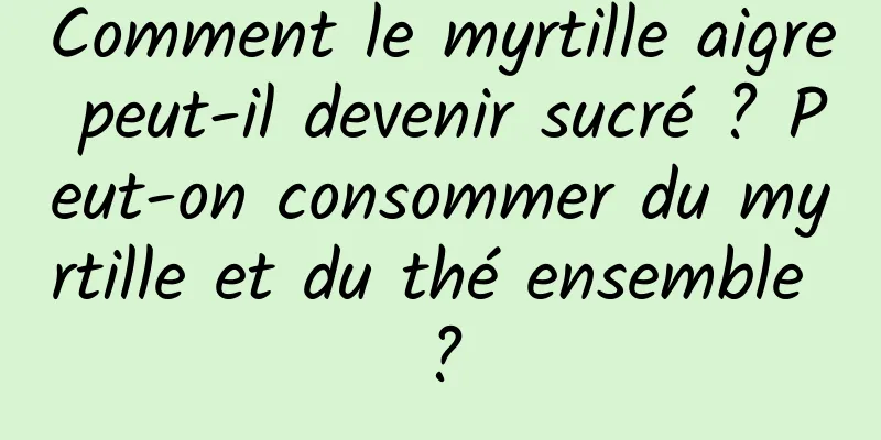 Comment le myrtille aigre peut-il devenir sucré ? Peut-on consommer du myrtille et du thé ensemble ?
