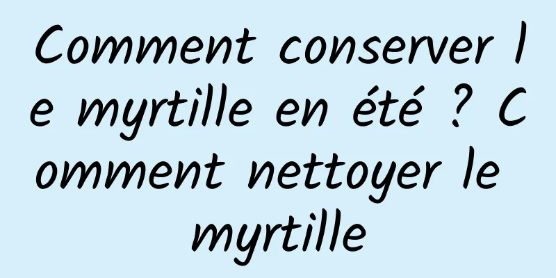 Comment conserver le myrtille en été ? Comment nettoyer le myrtille