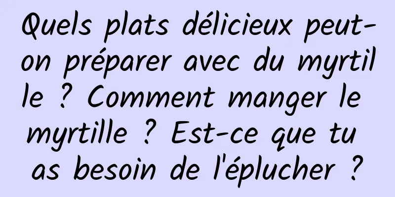 Quels plats délicieux peut-on préparer avec du myrtille ? Comment manger le myrtille ? Est-ce que tu as besoin de l'éplucher ?