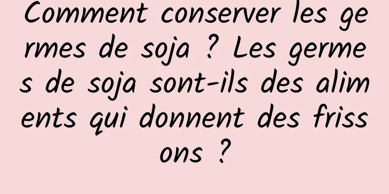 Comment conserver les germes de soja ? Les germes de soja sont-ils des aliments qui donnent des frissons ?
