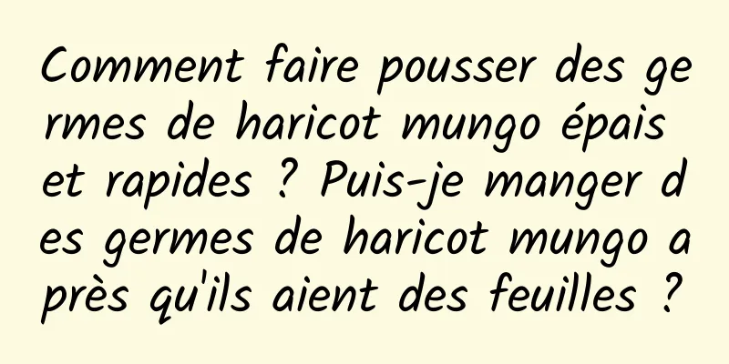 Comment faire pousser des germes de haricot mungo épais et rapides ? Puis-je manger des germes de haricot mungo après qu'ils aient des feuilles ?