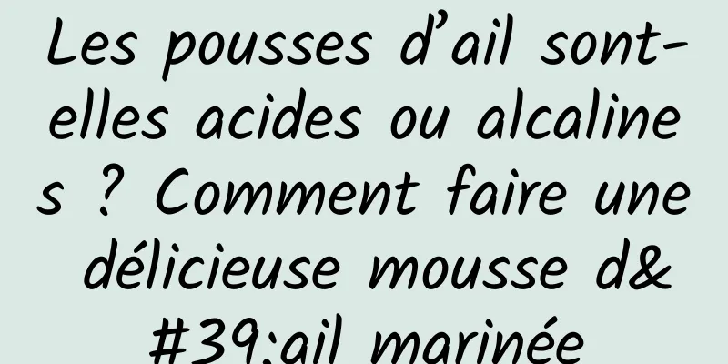 Les pousses d’ail sont-elles acides ou alcalines ? Comment faire une délicieuse mousse d'ail marinée