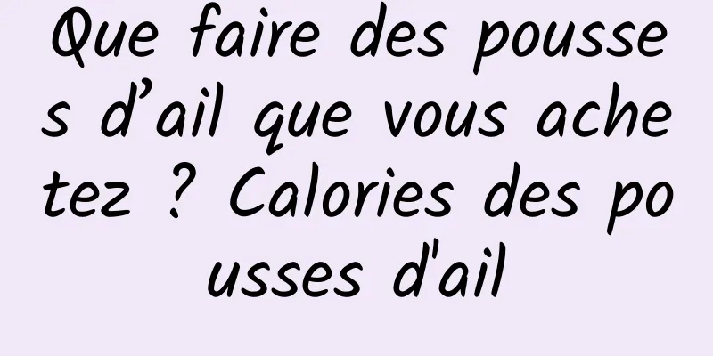 Que faire des pousses d’ail que vous achetez ? Calories des pousses d'ail