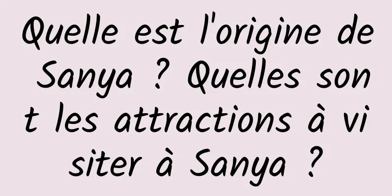 Quelle est l'origine de Sanya ? Quelles sont les attractions à visiter à Sanya ?