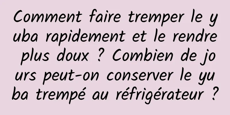 Comment faire tremper le yuba rapidement et le rendre plus doux ? Combien de jours peut-on conserver le yuba trempé au réfrigérateur ?