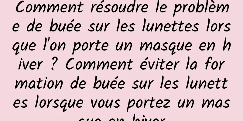 Comment résoudre le problème de buée sur les lunettes lorsque l'on porte un masque en hiver ? Comment éviter la formation de buée sur les lunettes lorsque vous portez un masque en hiver