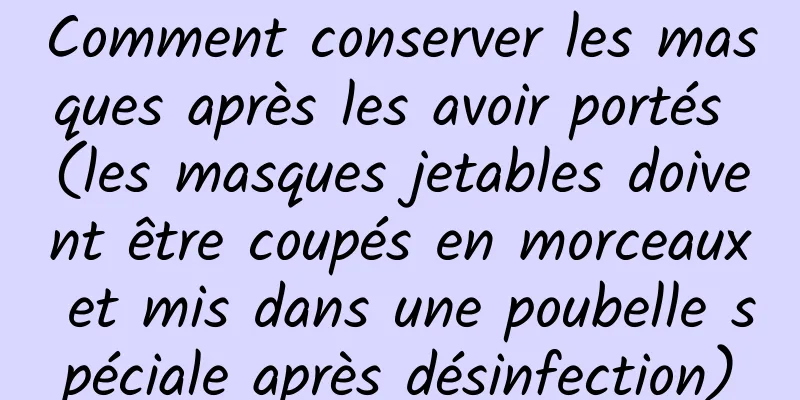 Comment conserver les masques après les avoir portés (les masques jetables doivent être coupés en morceaux et mis dans une poubelle spéciale après désinfection)