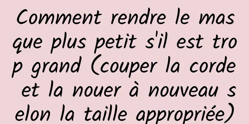 Comment rendre le masque plus petit s'il est trop grand (couper la corde et la nouer à nouveau selon la taille appropriée)