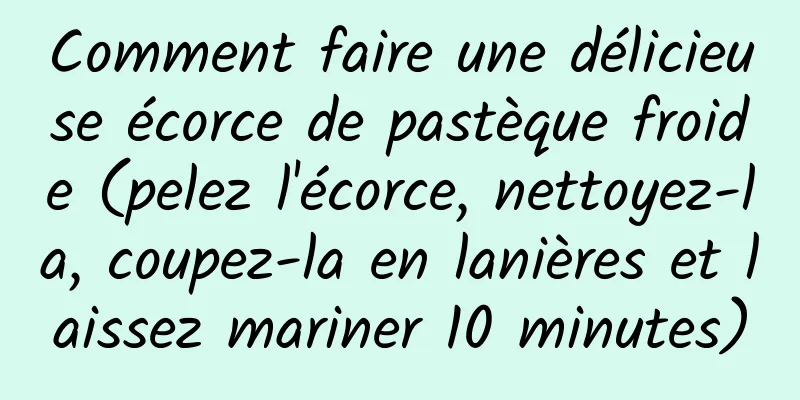 Comment faire une délicieuse écorce de pastèque froide (pelez l'écorce, nettoyez-la, coupez-la en lanières et laissez mariner 10 minutes)
