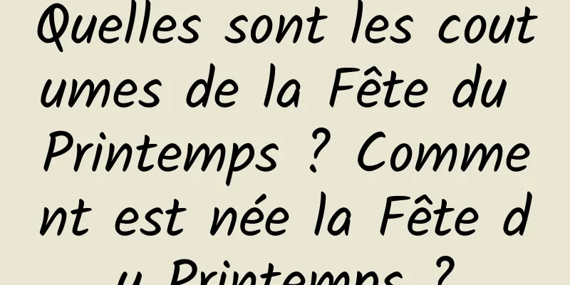 Quelles sont les coutumes de la Fête du Printemps ? Comment est née la Fête du Printemps ?