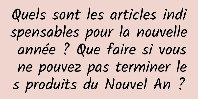 Quels sont les articles indispensables pour la nouvelle année ? Que faire si vous ne pouvez pas terminer les produits du Nouvel An ?