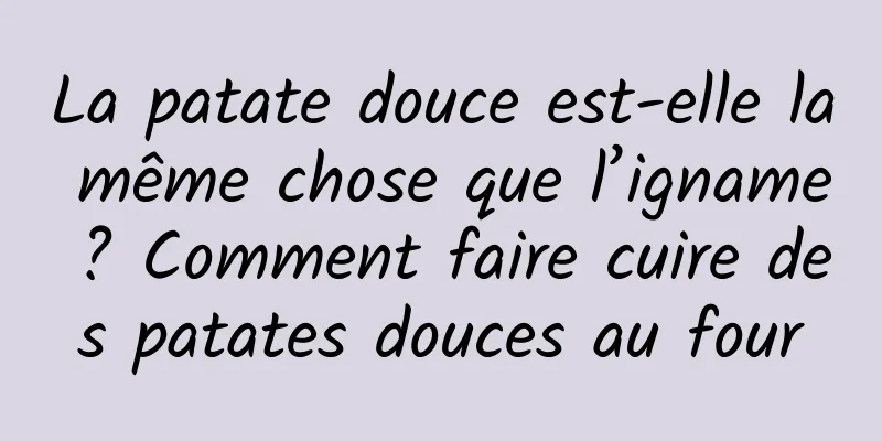 La patate douce est-elle la même chose que l’igname ? Comment faire cuire des patates douces au four