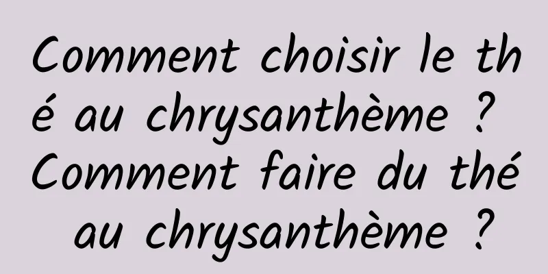 Comment choisir le thé au chrysanthème ? Comment faire du thé au chrysanthème ?