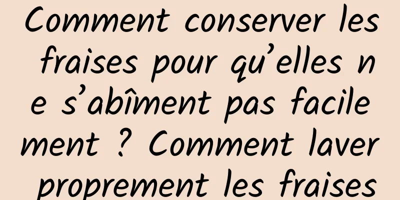 Comment conserver les fraises pour qu’elles ne s’abîment pas facilement ? Comment laver proprement les fraises