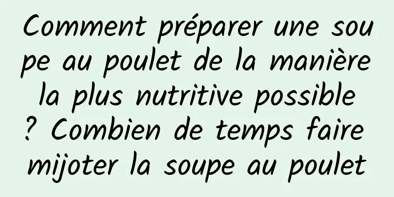 Comment préparer une soupe au poulet de la manière la plus nutritive possible ? Combien de temps faire mijoter la soupe au poulet