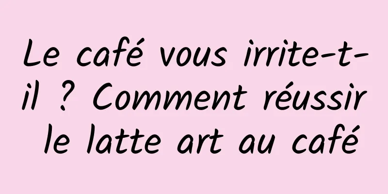 Le café vous irrite-t-il ? Comment réussir le latte art au café