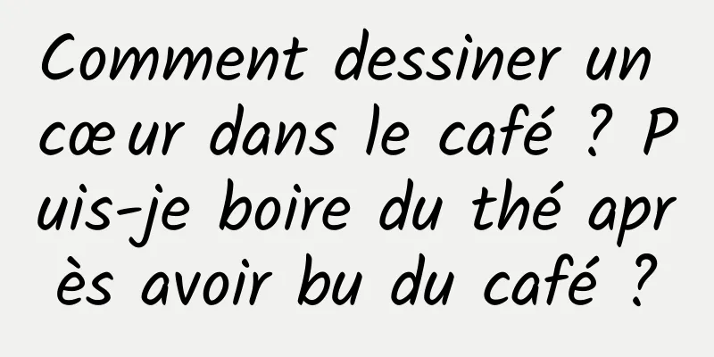 Comment dessiner un cœur dans le café ? Puis-je boire du thé après avoir bu du café ?